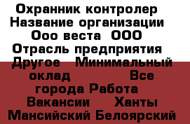 Охранник-контролер › Название организации ­ Ооо веста, ООО › Отрасль предприятия ­ Другое › Минимальный оклад ­ 50 000 - Все города Работа » Вакансии   . Ханты-Мансийский,Белоярский г.